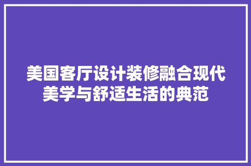 美国客厅设计装修融合现代美学与舒适生活的典范