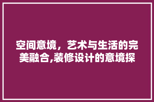 空间意境,艺术与生活的完美融合,装修设计的意境探索