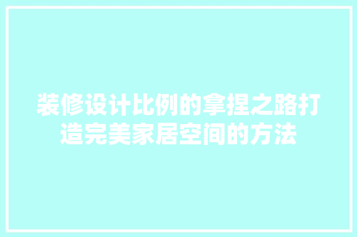 装修设计比例的拿捏之路打造完美家居空间的方法