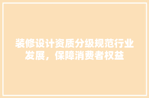 装修设计资质分级规范行业发展,保障消费者权益 第1张 装修设计资质分级规范行业发展,保障消费者权益 第1张
