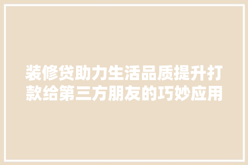 装修贷助力生活品质提升打款给第三方朋友的巧妙应用  第1张