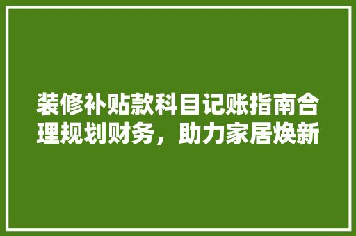 装修补贴款科目记账指南合理规划财务,助力家居焕新