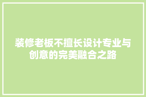 装修老板不擅长设计专业与创意的完美融合之路 第1张 装修老板不擅长设计专业与创意的完美融合之路 第1张
