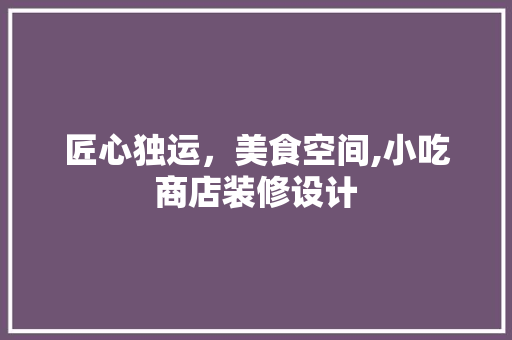 匠心独运，美食空间,小吃商店装修设计