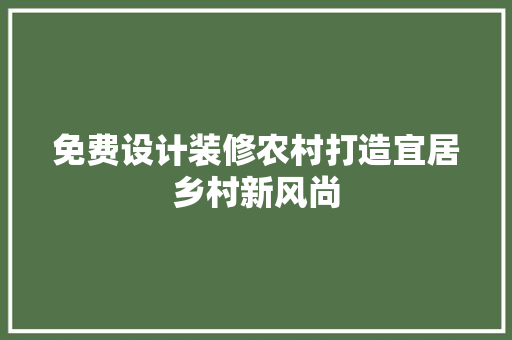 免费设计装修农村打造宜居乡村新风尚