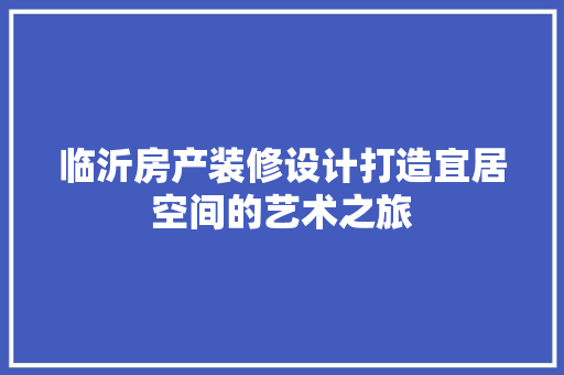 临沂房产装修设计打造宜居空间的艺术之旅