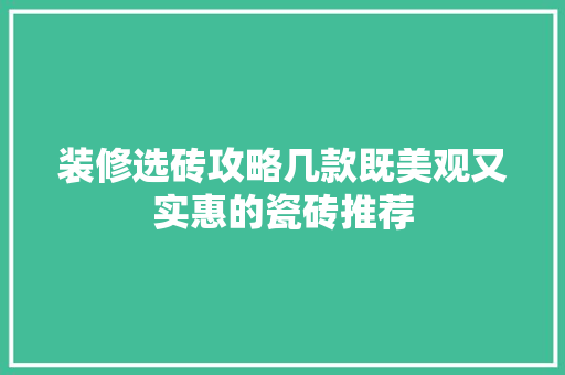 装修选砖攻略几款既美观又实惠的瓷砖推荐