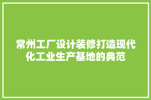 常州工厂设计装修打造现代化工业生产基地的典范