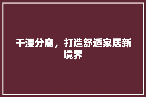 干湿分离,打造舒适家居新境界 第1张 干湿分离,打造舒适家居新境界 第1张