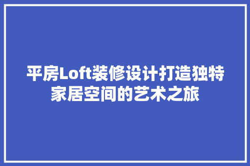 平房Loft装修设计打造独特家居空间的艺术之旅