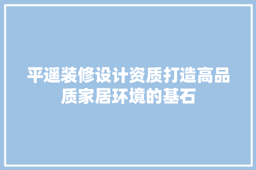 平遥装修设计资质打造高品质家居环境的基石