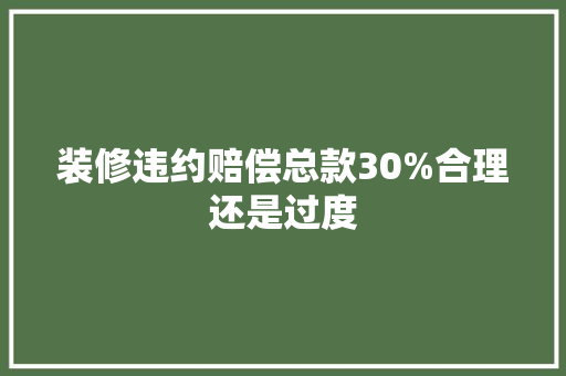 装修违约赔偿总款30%合理还是过度