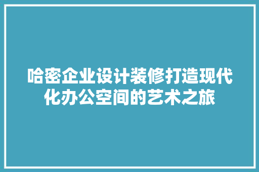 哈密企业设计装修打造现代化办公空间的艺术之旅  第1张
