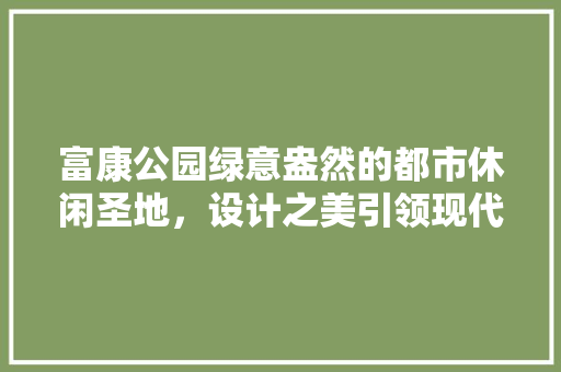 富康公园绿意盎然的都市休闲圣地,设计之美引领现代园林潮流