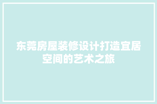 东莞房屋装修设计打造宜居空间的艺术之旅 第1张 东莞房屋装修设计打造宜居空间的艺术之旅 第1张