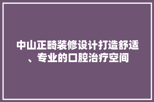 中山正畸装修设计打造舒适、专业的口腔治疗空间