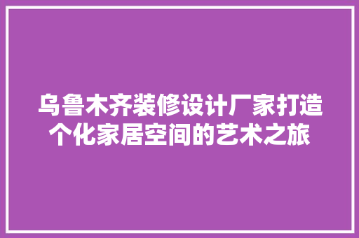 乌鲁木齐装修设计厂家打造个化家居空间的艺术之旅