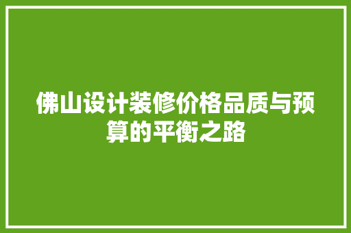 佛山设计装修价格品质与预算的平衡之路