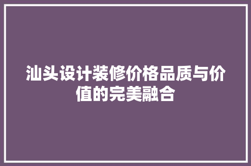 汕头设计装修价格品质与价值的完美融合 第1张 汕头设计装修价格品质与价值的完美融合 第1张