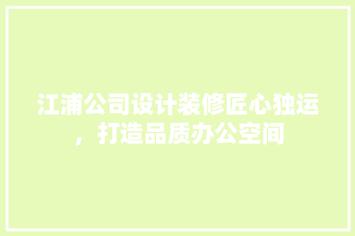 江浦公司设计装修匠心独运,打造品质办公空间