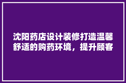 沈阳药店设计装修打造温馨舒适的购药环境，提升顾客满意度