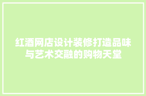 红酒网店设计装修打造品味与艺术交融的购物天堂