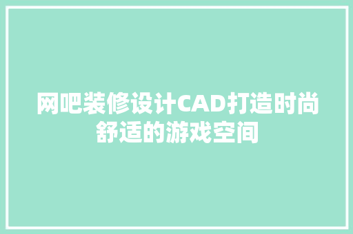 网吧装修设计CAD打造时尚舒适的游戏空间