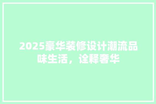 2025豪华装修设计潮流品味生活,诠释奢华