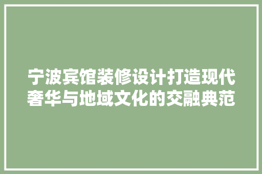 宁波宾馆装修设计打造现代奢华与地域文化的交融典范