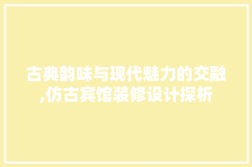 古典韵味与现代魅力的交融,仿古宾馆装修设计探析