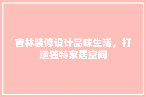 吉林装修设计品味生活，打造独特家居空间