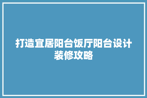打造宜居阳台饭厅阳台设计装修攻略
