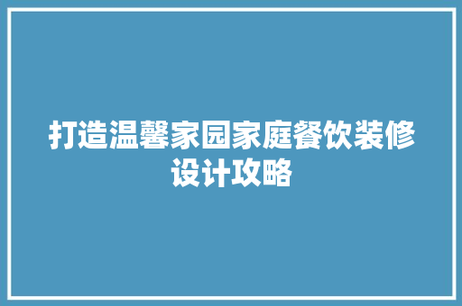 打造温馨家园家庭餐饮装修设计攻略