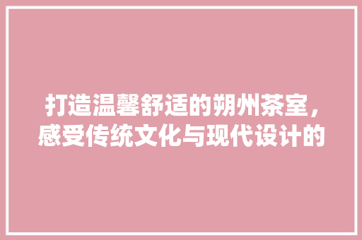 打造温馨舒适的朔州茶室，感受传统文化与现代设计的交融