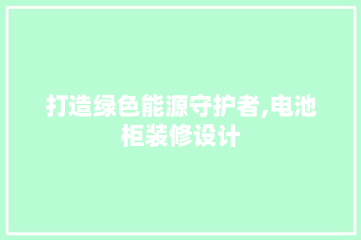 打造绿色能源守护者,电池柜装修设计