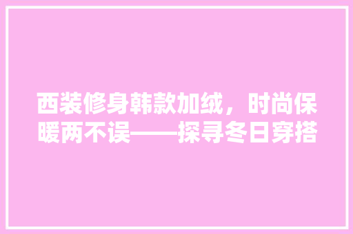 西装修身韩款加绒,时尚保暖两不误——探寻冬日穿搭新风尚