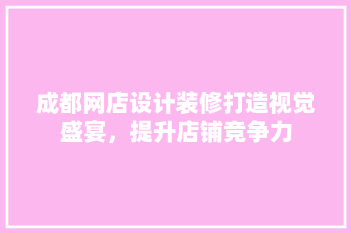 成都网店设计装修打造视觉盛宴，提升店铺竞争力