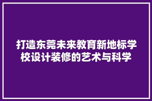 打造东莞未来教育新地标学校设计装修的艺术与科学