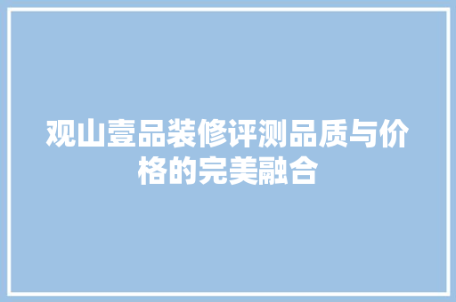 观山壹品装修评测品质与价格的完美融合 第1张 观山壹品装修评测品质与价格的完美融合 第1张