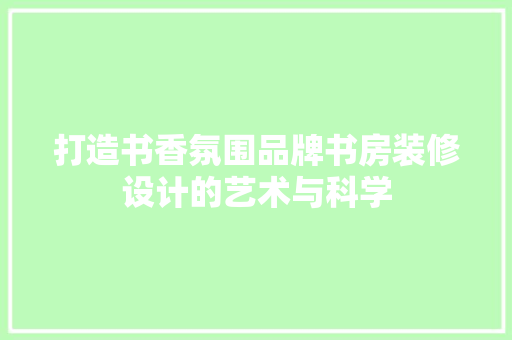 打造书香氛围品牌书房装修设计的艺术与科学