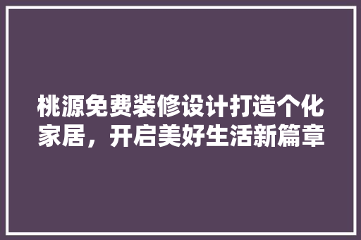 桃源免费装修设计打造个化家居，开启美好生活新篇章