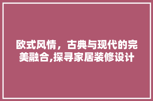 欧式风情，古典与现代的完美融合,探寻家居装修设计中的欧式美学