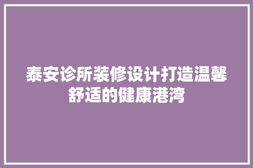 泰安诊所装修设计打造温馨舒适的健康港湾