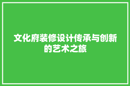文化府装修设计传承与创新的艺术之旅