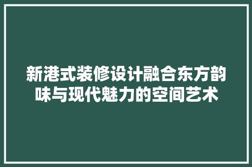 新港式装修设计融合东方韵味与现代魅力的空间艺术