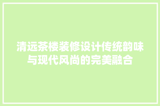 清远茶楼装修设计传统韵味与现代风尚的完美融合
