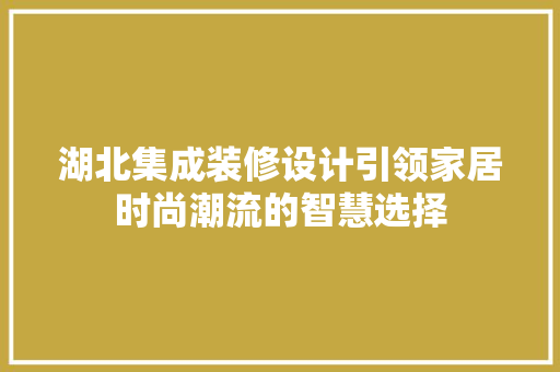 湖北集成装修设计引领家居时尚潮流的智慧选择