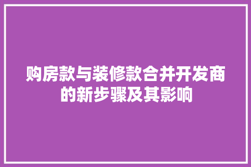 购房款与装修款合并开发商的新步骤及其影响 第1张 购房款与装修款合并开发商的新步骤及其影响 第1张