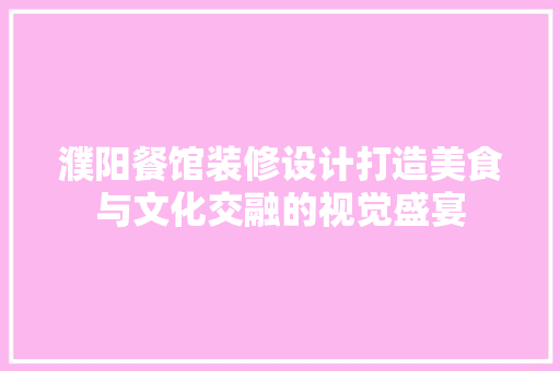 濮阳餐馆装修设计打造美食与文化交融的视觉盛宴