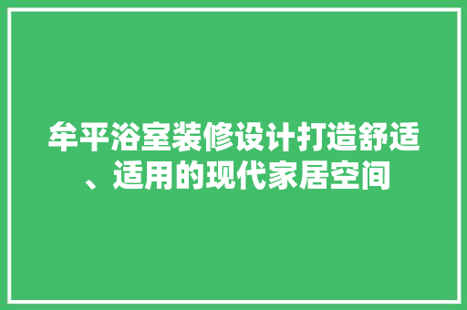 牟平浴室装修设计打造舒适、适用的现代家居空间